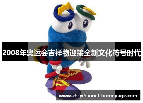 2008年奥运会吉祥物迎接全新文化符号时代