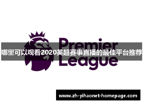 哪里可以观看2020英超赛事直播的最佳平台推荐 哪里可以观看2020英超赛事直播的最佳平台推荐