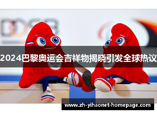 2024巴黎奥运会吉祥物揭晓引发全球热议 2024巴黎奥运会吉祥物揭晓引发全球热议