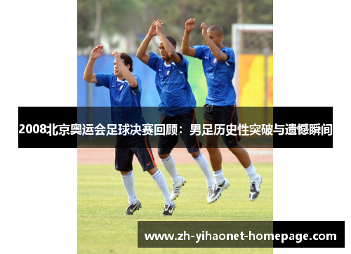 2008北京奥运会足球决赛回顾：男足历史性突破与遗憾瞬间
